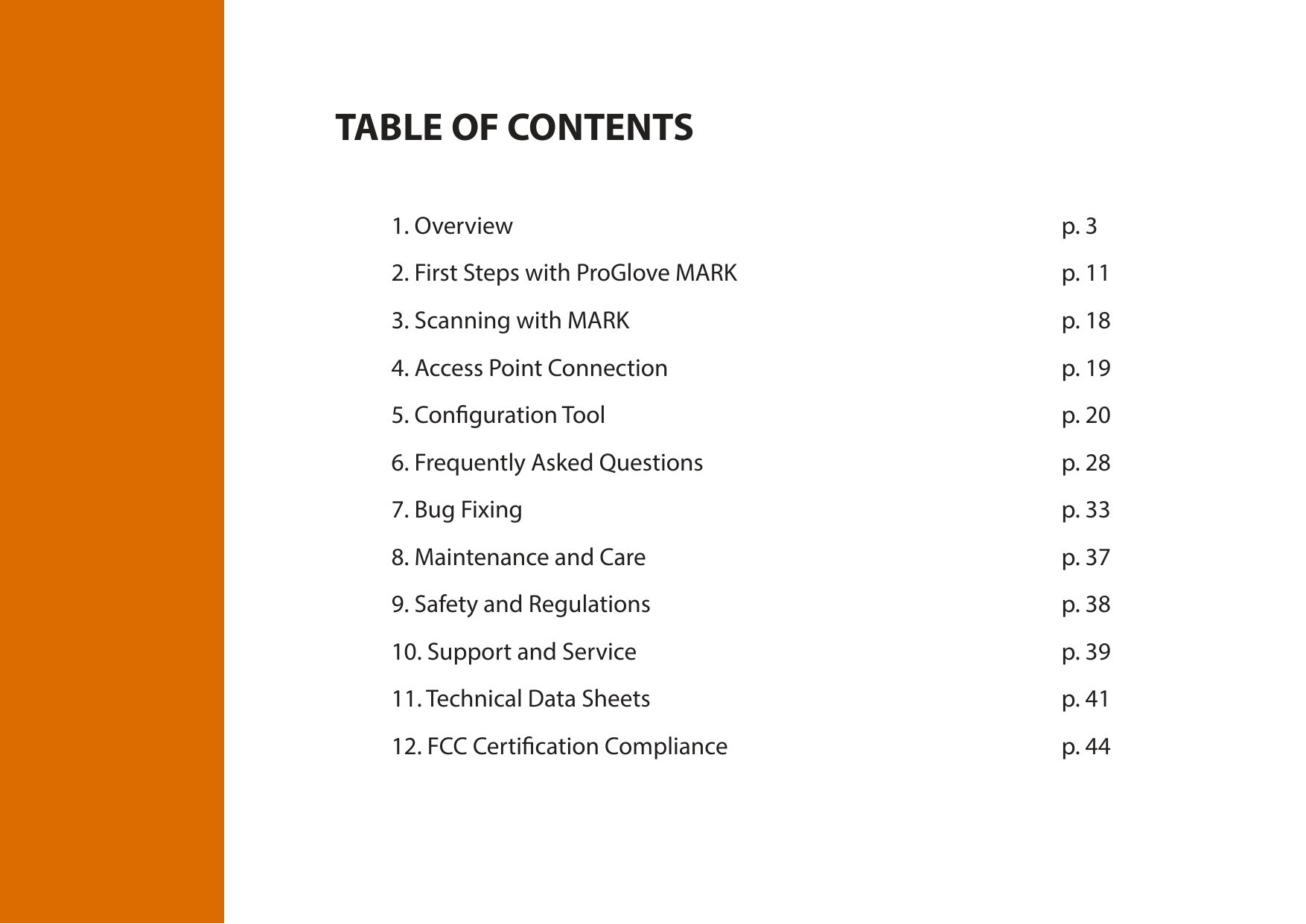 TABLE OF CONTENTS1. Overview           p. 32. First Steps with ProGlove MARK            p. 113. Scanning with MARK        p. 184. Access Point Connection        p. 195. Conguration Tool         p. 206. Frequently Asked Questions       p. 287. Bug Fixing          p. 338. Maintenance and Care        p. 379. Safety and Regulations        p. 3810. Support and Service        p. 3911. Technical Data Sheets        p. 4112. FCC Certication Compliance      p. 44