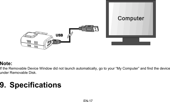 EN-17    Note: If the Removable Device Window did not launch automatically, go to your “My Computer” and find the device under Removable Disk.  9. Specifications  