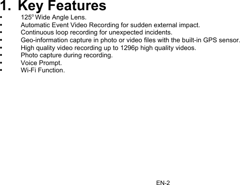 EN-2 1. Key Features y 125o Wide Angle Lens. y  Automatic Event Video Recording for sudden external impact. y  Continuous loop recording for unexpected incidents. y  Geo-information capture in photo or video files with the built-in GPS sensor. y  High quality video recording up to 1296p high quality videos. y  Photo capture during recording. y Voice Prompt. y Wi-Fi Function.            