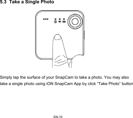EN-10 5.3  Take a Single Photo    Simply tap the surface of your SnapCam to take a photo. You may also take a single photo using iON SnapCam App by click “Take Photo” button  
