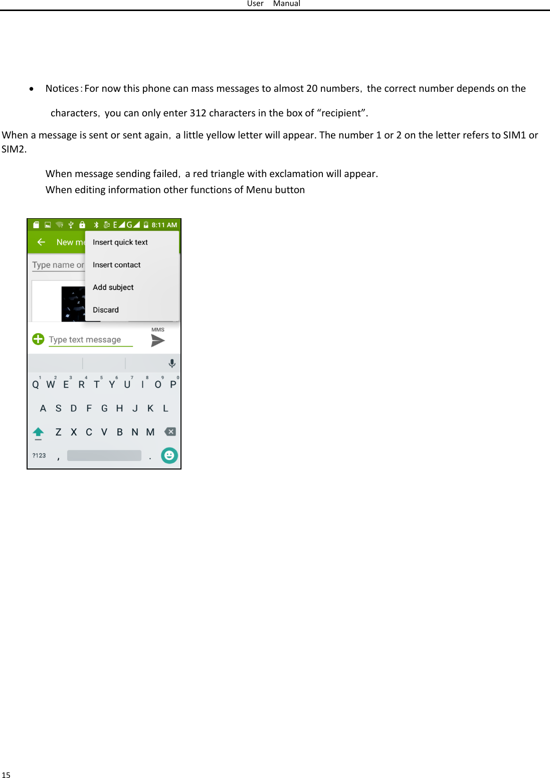 User Manual        Notices：For now this phone can mass messages to almost 20 numbers，the correct number depends on the characters，you can only enter 312 characters in the box of “recipient”.  When a message is sent or sent again，a little yellow letter will appear. The number 1 or 2 on the letter refers to SIM1 or SIM2.  When message sending failed，a red triangle with exclamation will appear. When editing information other functions of Menu button                                                       15 