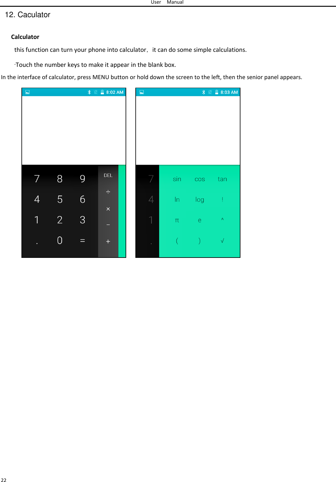 User Manual  12. Caculator   Calculator  this function can turn your phone into calculator， it can do some simple calculations.  ·Touch the number keys to make it appear in the blank box.  In the interface of calculator, press MENU button or hold down the screen to the left, then the senior panel appears.                                                               22 