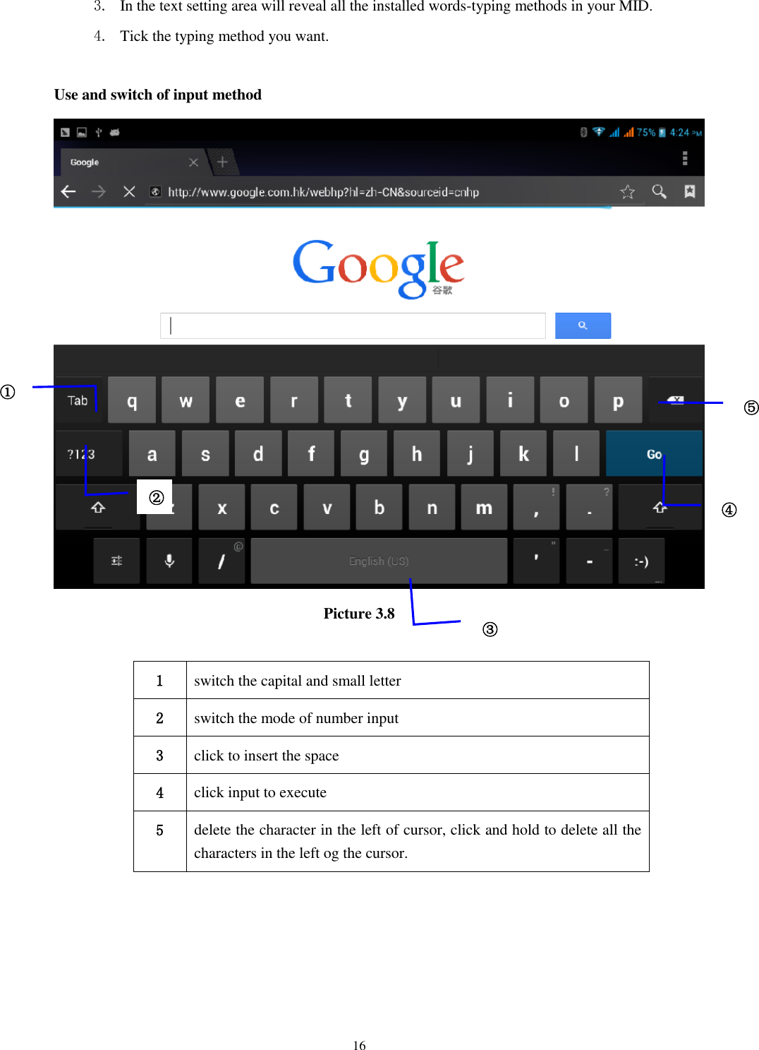    16 3. In the text setting area will reveal all the installed words-typing methods in your MID.   4. Tick the typing method you want.  Use and switch of input method  Picture 3.8  1 switch the capital and small letter   2 switch the mode of number input   3 click to insert the space 4 click input to execute 5 delete the character in the left of cursor, click and hold to delete all the characters in the left og the cursor.      ① ② ③3 ⑤ ④ 