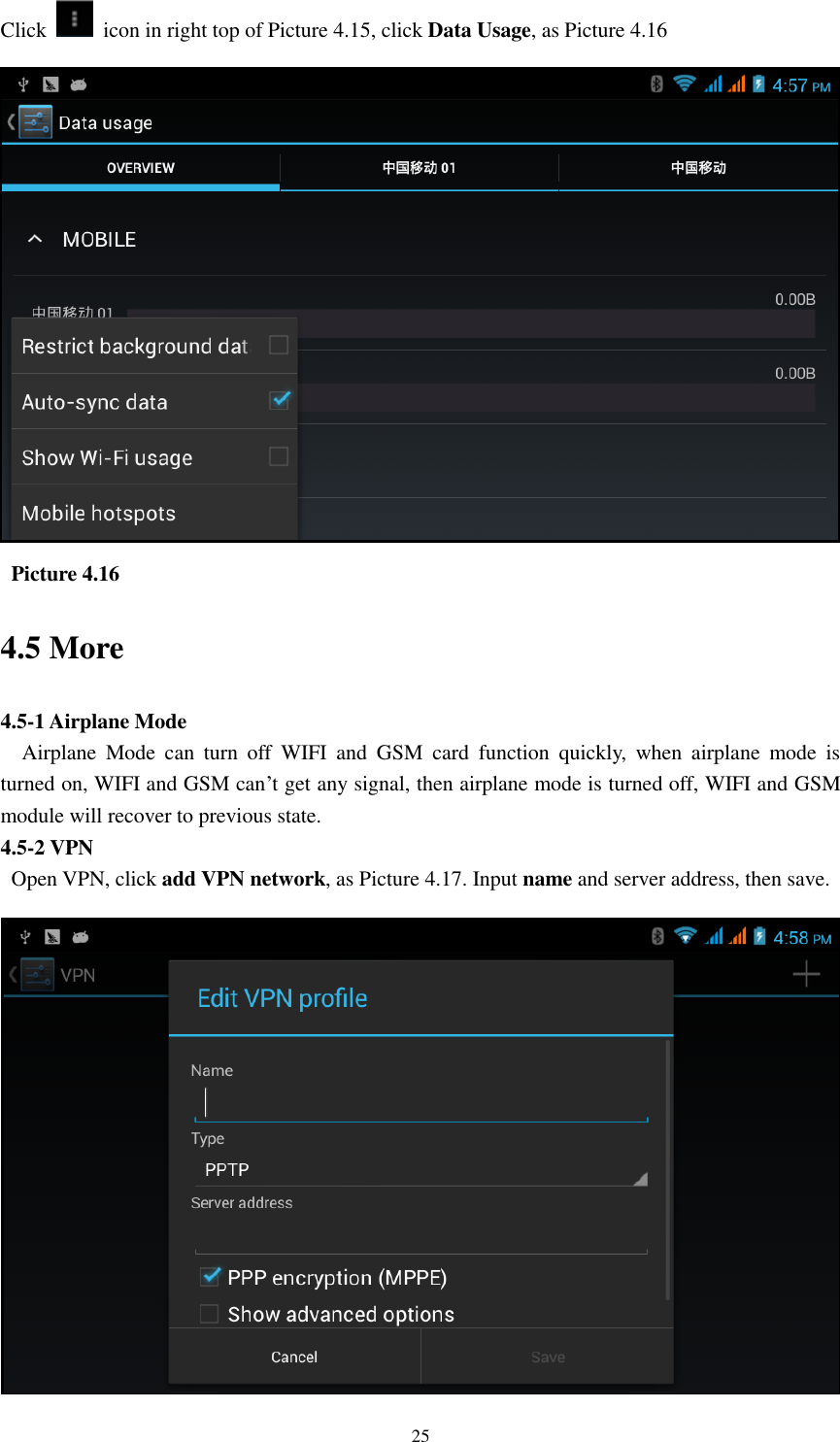    25 Click    icon in right top of Picture 4.15, click Data Usage, as Picture 4.16    Picture 4.16 4.5 More 4.5-1 Airplane Mode   Airplane  Mode  can  turn  off  WIFI  and  GSM  card  function  quickly,  when  airplane  mode  is turned on, WIFI and GSM can’t get any signal, then airplane mode is turned off, WIFI and GSM module will recover to previous state. 4.5-2 VPN   Open VPN, click add VPN network, as Picture 4.17. Input name and server address, then save.  