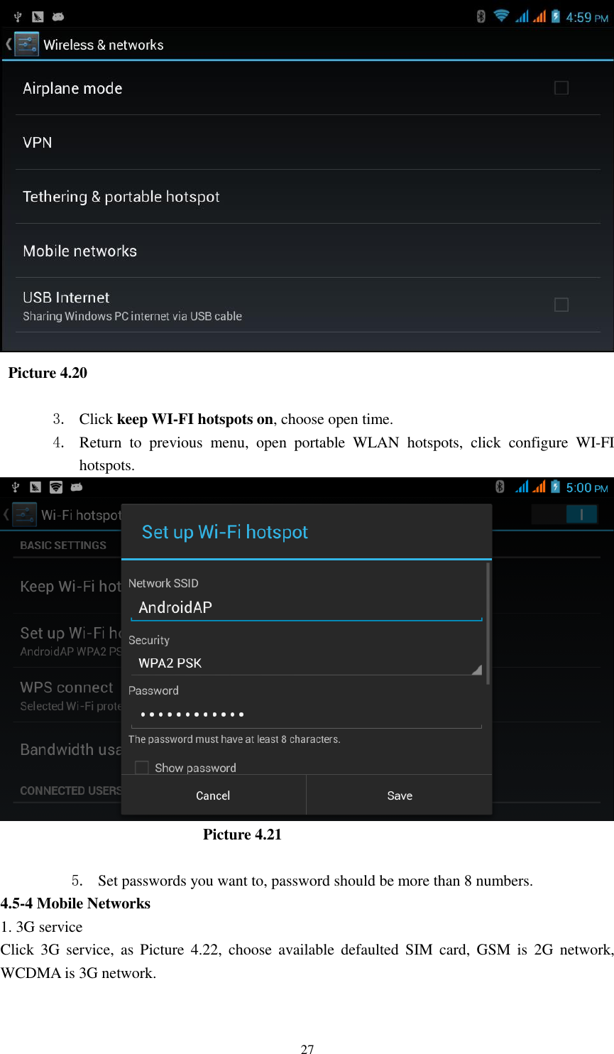    27    Picture 4.20  3. Click keep WI-FI hotspots on, choose open time. 4. Return  to  previous  menu,  open  portable  WLAN  hotspots,  click  configure  WI-FI hotspots.                            Picture 4.21  5. Set passwords you want to, password should be more than 8 numbers. 4.5-4 Mobile Networks   1. 3G service Click  3G  service,  as  Picture  4.22,  choose  available  defaulted  SIM  card,  GSM  is  2G  network, WCDMA is 3G network. 