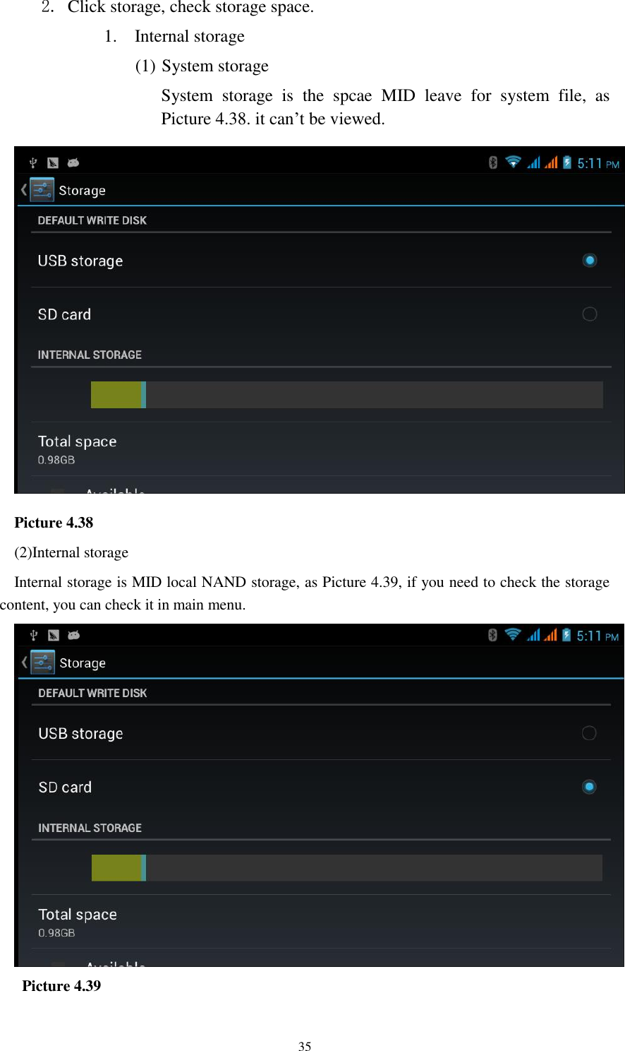    35 2. Click storage, check storage space. 1. Internal storage (1) System storage System  storage  is  the  spcae  MID  leave  for  system  file,  as Picture 4.38. it can’t be viewed.  Picture 4.38 (2)Internal storage Internal storage is MID local NAND storage, as Picture 4.39, if you need to check the storage content, you can check it in main menu.    Picture 4.39 