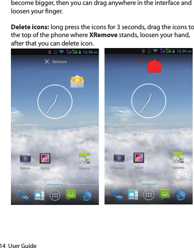 14  User Guidebecome bigger, then you can drag anywhere in the interface and loosen your nger.Delete icons: long press the icons for 3 seconds, drag the icons to the top of the phone where XRemove stands, loosen your hand, after that you can delete icon.   