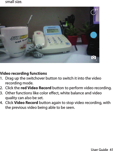 User Guide  41small size.Video recording functions1.  Drag up the switchover button to switch it into the video recording mode.2.  Click the red Video Record button to perform video recording.3.  Other functions like color eect, white balance and video quality can also be set.4.  Click Video Record button again to stop video recording, with the previous video being able to be seen.