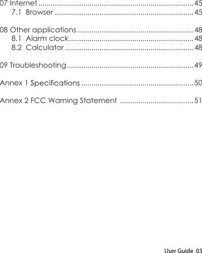 User Guide  0307 Internet ............................................................................457.1  Browser ....................................................................4508 Other applications .........................................................488.1  Alarm clock .............................................................488.2  Calculator ............................................................... 4809 Troubleshooting .............................................................. 49Annex 1   .......................................................50Annex 2 FCC Warning Statement    .................................... 51
