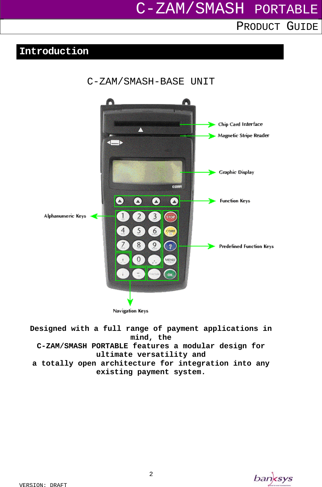 C-ZAM/SMASH PORTABLE PRODUCT GUIDE  VERSION: DRAFT     2Introduction  C-ZAM/SMASH-BASE UNIT    Designed with a full range of payment applications in mind, the C-ZAM/SMASH PORTABLE features a modular design for ultimate versatility and a totally open architecture for integration into any existing payment system.          