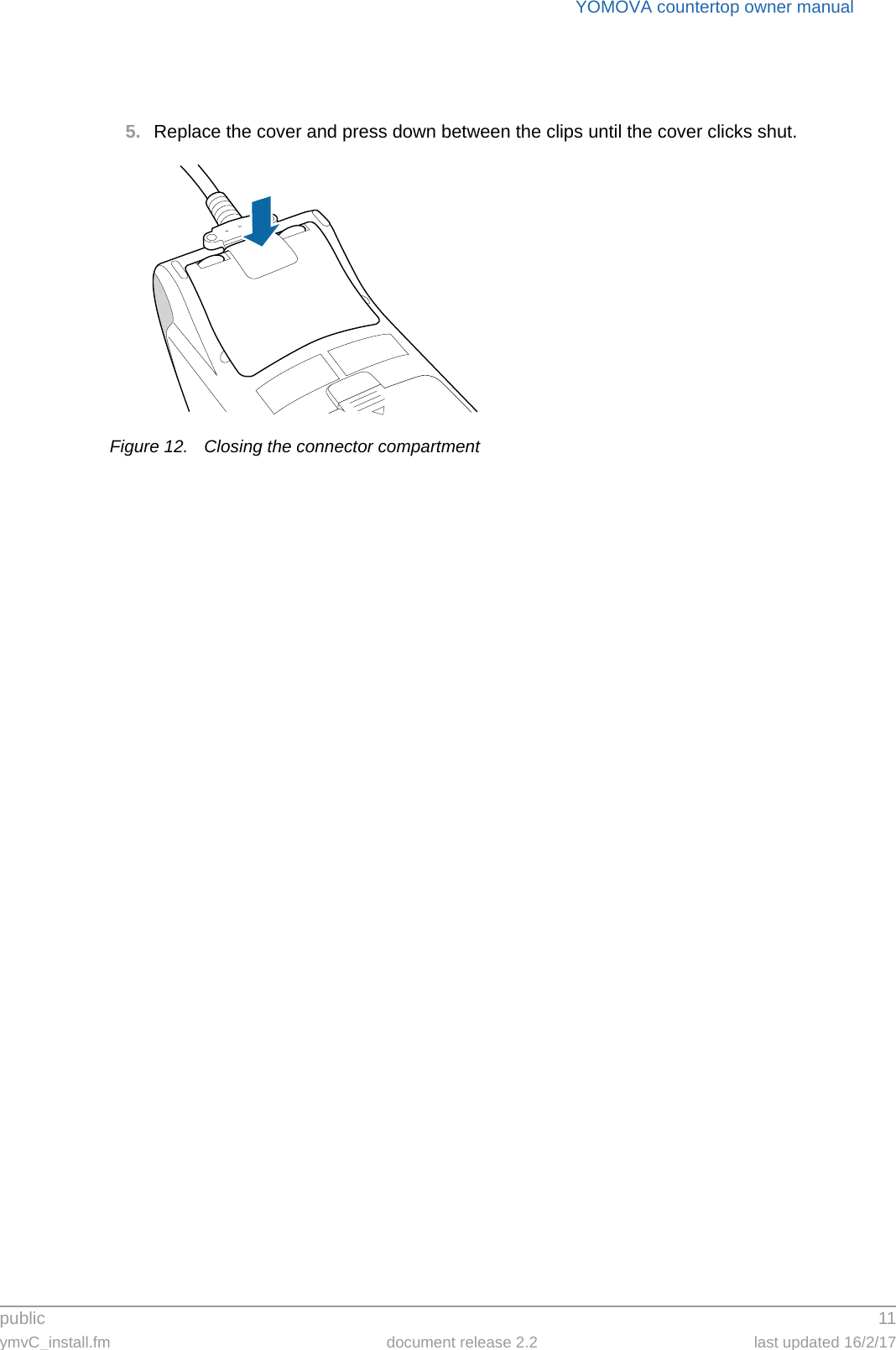 public 11ymvC_install.fm document release 2.2 last updated 16/2/17YOMOVA countertop owner manual5. Replace the cover and press down between the clips until the cover clicks shut.Figure 12. Closing the connector compartment