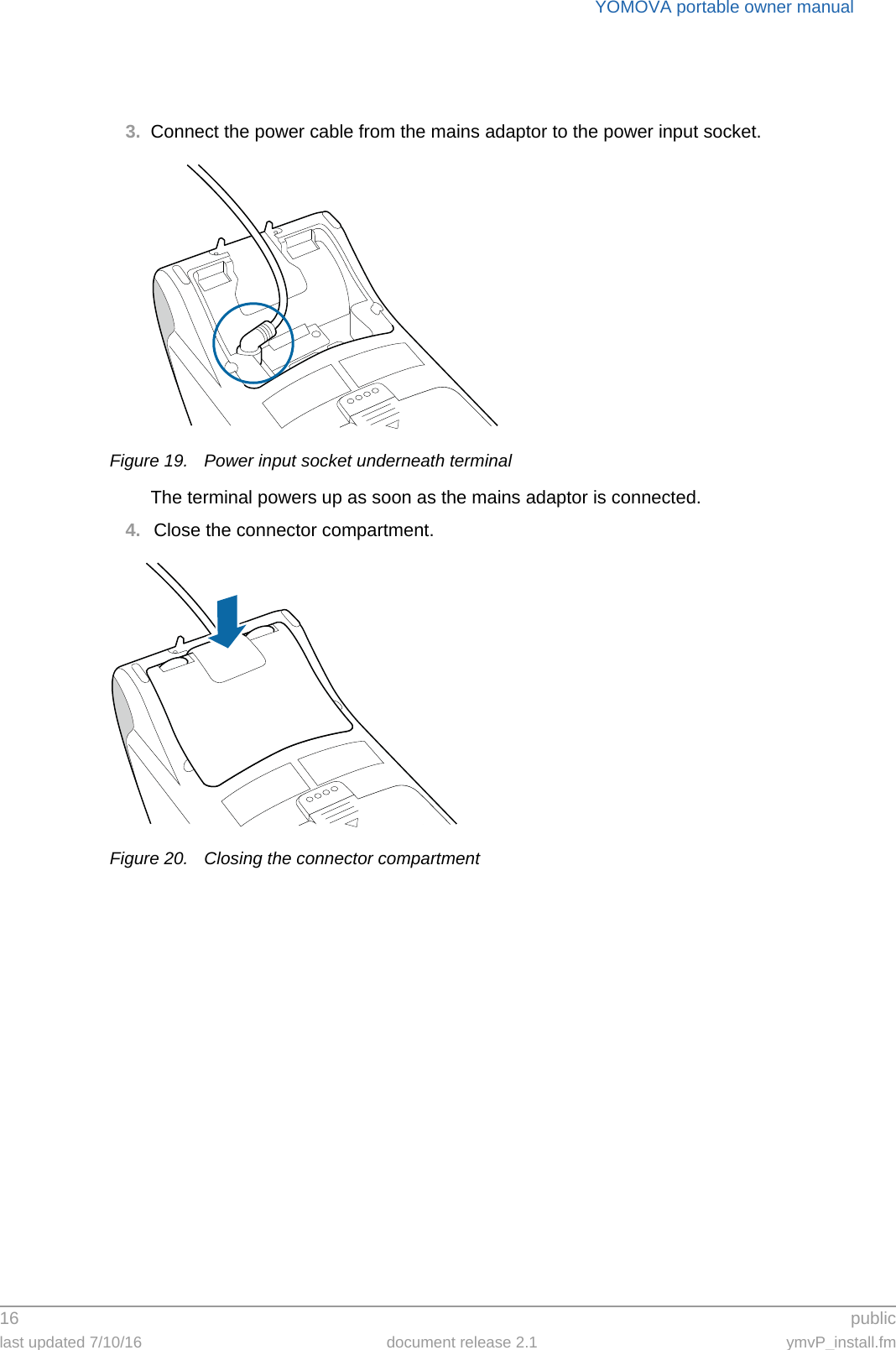 YOMOVA portable owner manual16  publiclast updated 7/10/16 document release 2.1 ymvP_install.fm3. Connect the power cable from the mains adaptor to the power input socket.Figure 19. Power input socket underneath terminalThe terminal powers up as soon as the mains adaptor is connected.4. Close the connector compartment.Figure 20. Closing the connector compartment