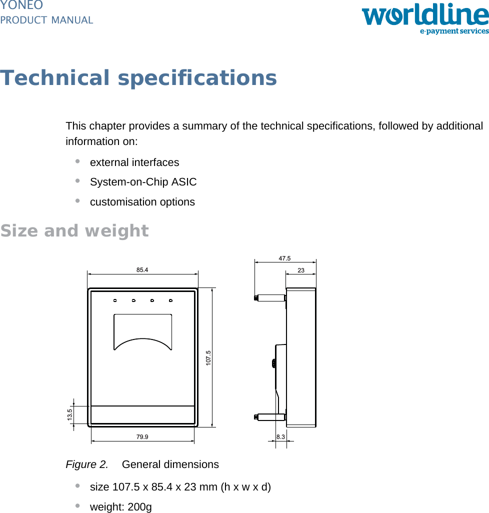 PUBLIC 5pm_yon_techSpecs.fm document release 1.0 last updated 20/2/14YONEOPRODUCT MANUALTechnical specificationsThis chapter provides a summary of the technical specifications, followed by additional information on:•external interfaces•System-on-Chip ASIC•customisation optionsSize and weightFigure 2. General dimensions•size 107.5 x 85.4 x 23 mm (h x w x d)•weight: 200g85.413.5107.579.9 8.347.523