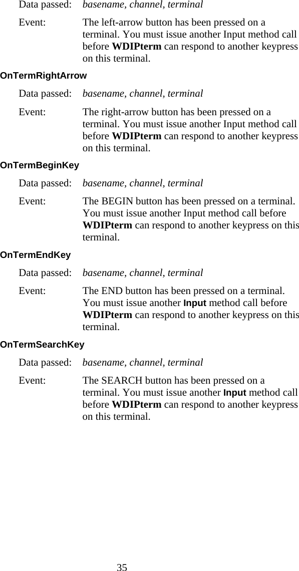  35 Data passed:  basename, channel, terminal Event:  The left-arrow button has been pressed on a terminal. You must issue another Input method call before WDIPterm can respond to another keypress on this terminal. OnTermRightArrow  Data passed:  basename, channel, terminal Event:  The right-arrow button has been pressed on a terminal. You must issue another Input method call before WDIPterm can respond to another keypress on this terminal. OnTermBeginKey  Data passed:  basename, channel, terminal Event:  The BEGIN button has been pressed on a terminal. You must issue another Input method call before WDIPterm can respond to another keypress on this terminal. OnTermEndKey  Data passed:  basename, channel, terminal Event:  The END button has been pressed on a terminal. You must issue another Input method call before WDIPterm can respond to another keypress on this terminal. OnTermSearchKey  Data passed:  basename, channel, terminal Event:  The SEARCH button has been pressed on a terminal. You must issue another Input method call before WDIPterm can respond to another keypress on this terminal.  