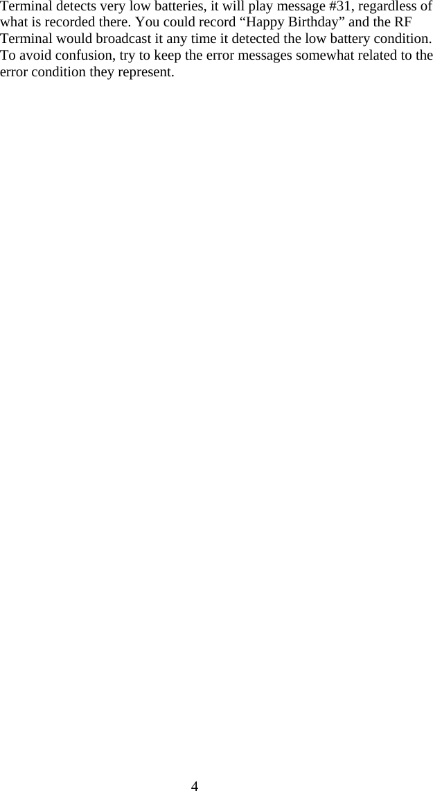  4 Terminal detects very low batteries, it will play message #31, regardless of what is recorded there. You could record “Happy Birthday” and the RF Terminal would broadcast it any time it detected the low battery condition. To avoid confusion, try to keep the error messages somewhat related to the error condition they represent.   