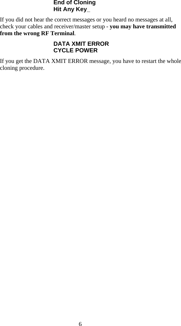  6 End of Cloning Hit Any Key_ If you did not hear the correct messages or you heard no messages at all, check your cables and receiver/master setup - you may have transmitted from the wrong RF Terminal.   DATA XMIT ERROR CYCLE POWER If you get the DATA XMIT ERROR message, you have to restart the whole cloning procedure.   