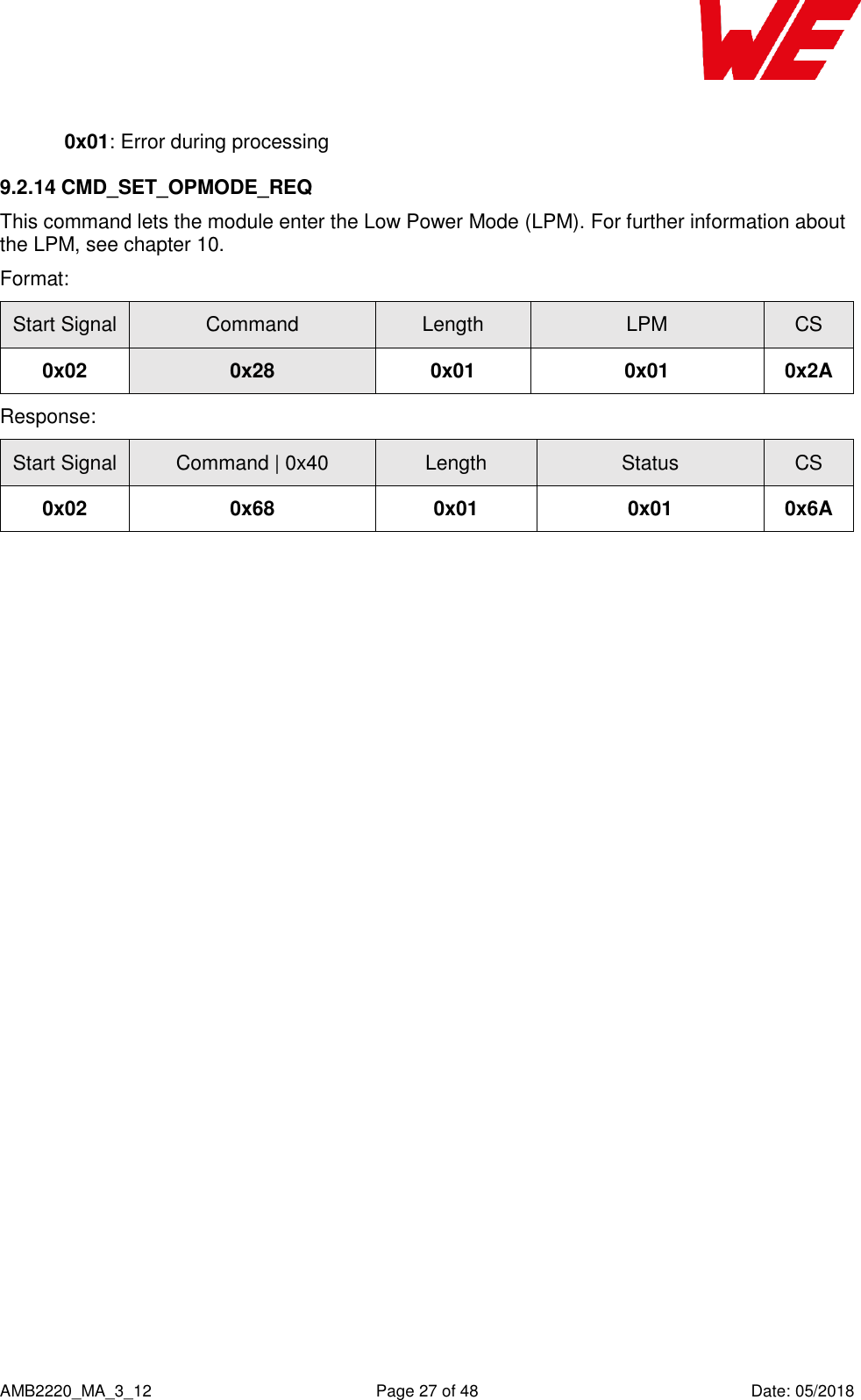    AMB2220_MA_3_12  Page 27 of 48  Date: 05/2018  0x01: Error during processing 9.2.14 CMD_SET_OPMODE_REQ This command lets the module enter the Low Power Mode (LPM). For further information about the LPM, see chapter 10. Format: Start Signal Command Length LPM CS 0x02 0x28 0x01 0x01 0x2A Response: Start Signal Command | 0x40 Length Status CS 0x02 0x68 0x01 0x01 0x6A    