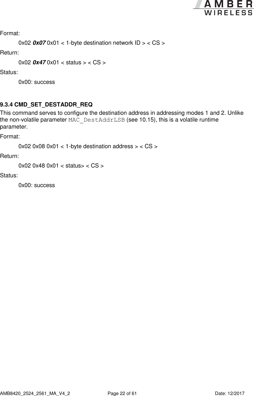      AMB8420_2524_2561_MA_V4_2  Page 22 of 61  Date: 12/2017 Format:     0x02 0x07 0x01 &lt; 1-byte destination network ID &gt; &lt; CS &gt; Return:   0x02 0x47 0x01 &lt; status &gt; &lt; CS &gt; Status:    0x00: success  9.3.4 CMD_SET_DESTADDR_REQ This command serves to configure the destination address in addressing modes 1 and 2. Unlike the non-volatile parameter MAC_DestAddrLSB (see 10.15), this is a volatile runtime parameter. Format:     0x02 0x08 0x01 &lt; 1-byte destination address &gt; &lt; CS &gt; Return:   0x02 0x48 0x01 &lt; status&gt; &lt; CS &gt; Status:  0x00: success     