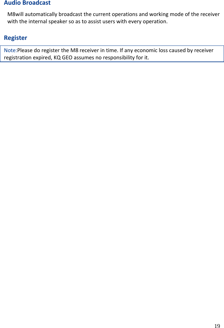  19 Audio Broadcast M8will automatically broadcast the current operations and working mode of the receiver with the internal speaker so as to assist users with every operation.    Register Note:Please do register the M8 receiver in time. If any economic loss caused by receiver registration expired, KQ GEO assumes no responsibility for it.     