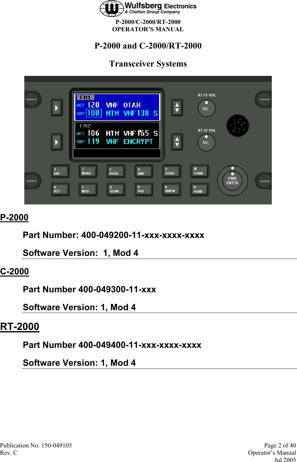  P-2000/C-2000/RT-2000 OPERATOR’S MANUAL Publication No. 150-049105   Page 2 of 40 Rev. C   Operator’s Manual  Jul 2005 P-2000 and C-2000/RT-2000 Transceiver Systems  P-2000 Part Number: 400-049200-11-xxx-xxxx-xxxx Software Version:  1, Mod 4 C-2000 Part Number 400-049300-11-xxx Software Version: 1, Mod 4 RT-2000 Part Number 400-049400-11-xxx-xxxx-xxxx Software Version: 1, Mod 4  