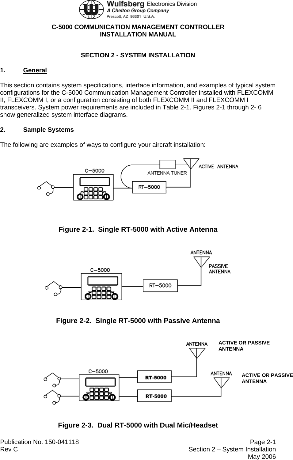  C-5000 COMMUNICATION MANAGEMENT CONTROLLER INSTALLATION MANUAL  Publication No. 150-041118  Page 2-1 Rev C  Section 2 – System Installation  May 2006 SECTION 2 - SYSTEM INSTALLATION 1.  General This section contains system specifications, interface information, and examples of typical system configurations for the C-5000 Communication Management Controller installed with FLEXCOMM II, FLEXCOMM I, or a configuration consisting of both FLEXCOMM II and FLEXCOMM I transceivers. System power requirements are included in Table 2-1. Figures 2-1 through 2- 6 show generalized system interface diagrams.  2.  Sample Systems The following are examples of ways to configure your aircraft installation:  Figure 2-1.  Single RT-5000 with Active Antenna  Figure 2-2.  Single RT-5000 with Passive Antenna  ACTIVE OR PASSIVE ANTENNA ACTIVE OR PASSIVE ANTENNA Figure 2-3.  Dual RT-5000 with Dual Mic/Headset 
