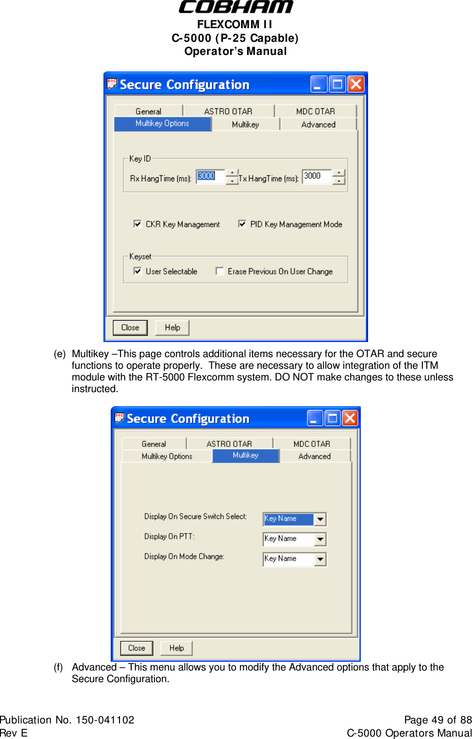  FLEXCOMM I I  C-5000 ( P-25 Capable)  Operator’s Manual    (e)  Multikey –This page controls additional items necessary for the OTAR and secure functions to operate properly.  These are necessary to allow integration of the ITM module with the RT-5000 Flexcomm system. DO NOT make changes to these unless instructed.   (f)  Advanced – This menu allows you to modify the Advanced options that apply to the  Secure Configuration.  Publication No. 150-041102  Page 49 of 88  Rev E  C-5000 Operators Manual    