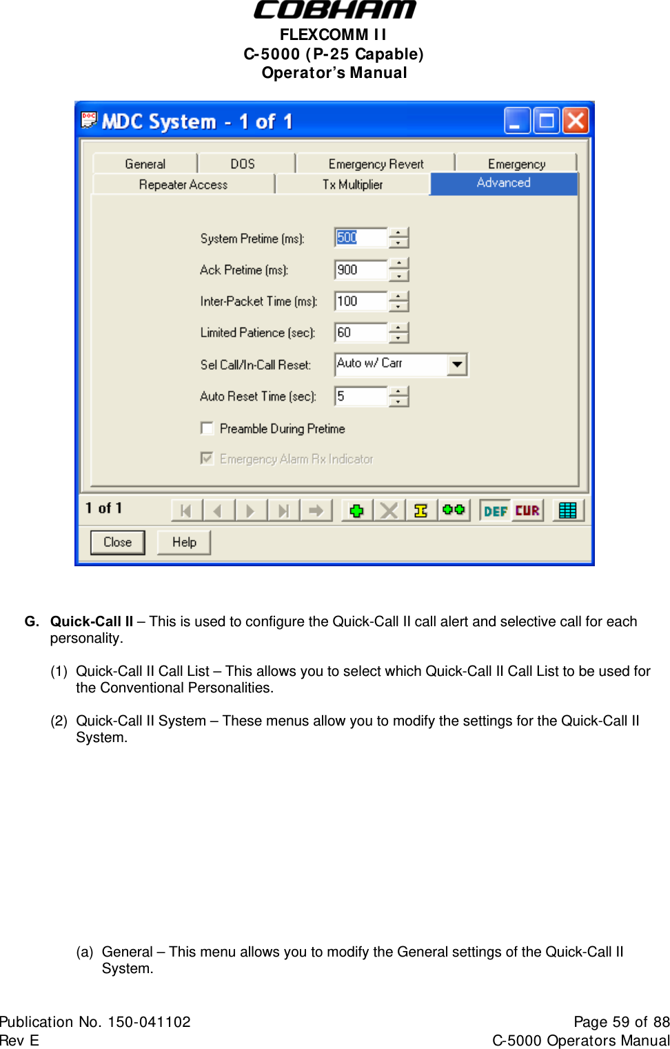  FLEXCOMM II C-5000 (P-25 Capable) Operator’s Manual       G. Quick-Call II – This is used to configure the Quick-Call II call alert and selective call for each  personality.  (1)  Quick-Call II Call List – This allows you to select which Quick-Call II Call List to be used for the Conventional Personalities.  (2)  Quick-Call II System – These menus allow you to modify the settings for the Quick-Call II System.             (a)  General – This menu allows you to modify the General settings of the Quick-Call II System.  Publication No. 150-041102  Page 59 of 88  Rev E  C-5000 Operators Manual    