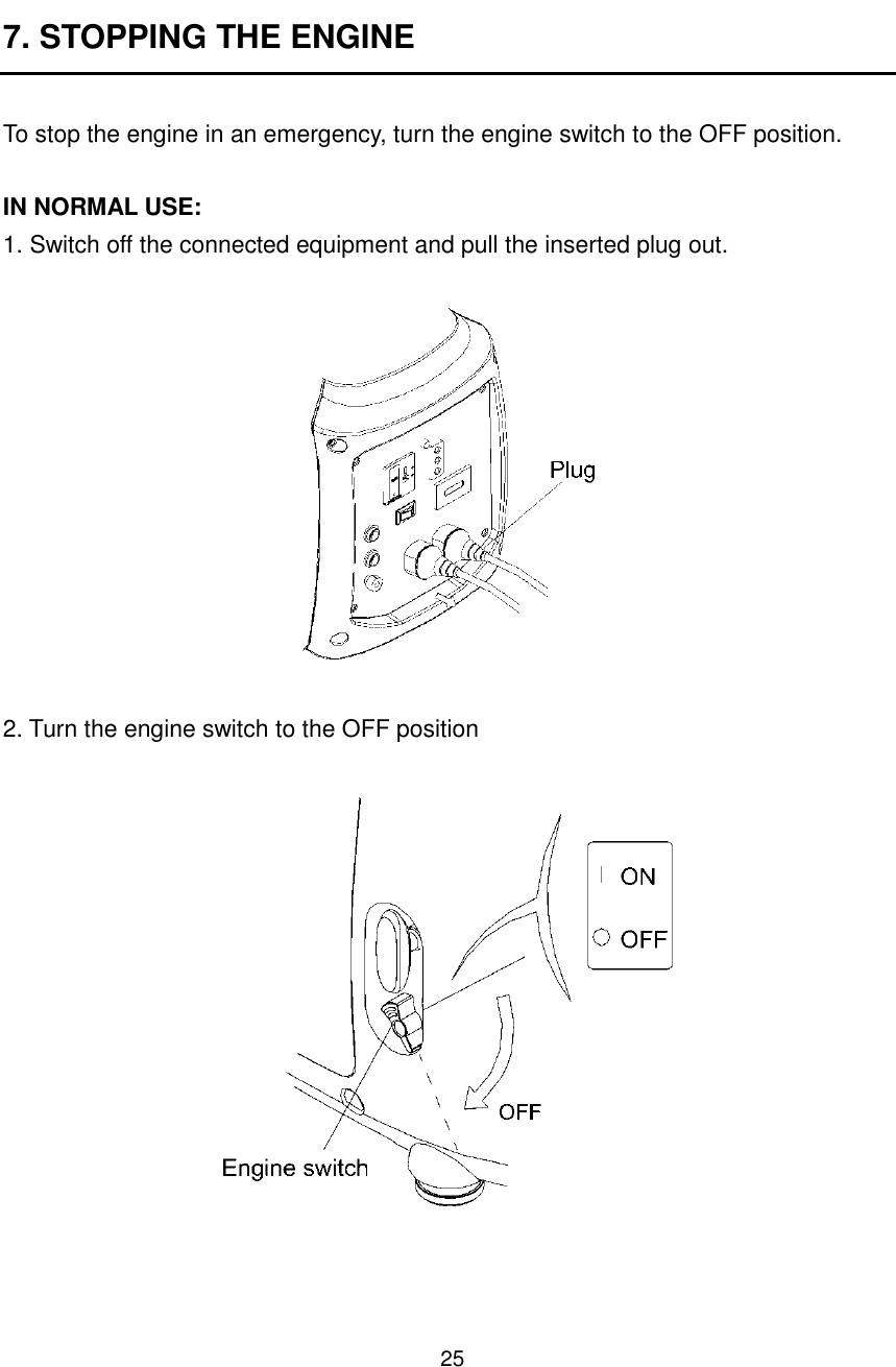 25  7. STOPPING THE ENGINE  To stop the engine in an emergency, turn the engine switch to the OFF position.  IN NORMAL USE: 1. Switch off the connected equipment and pull the inserted plug out.    2. Turn the engine switch to the OFF position     