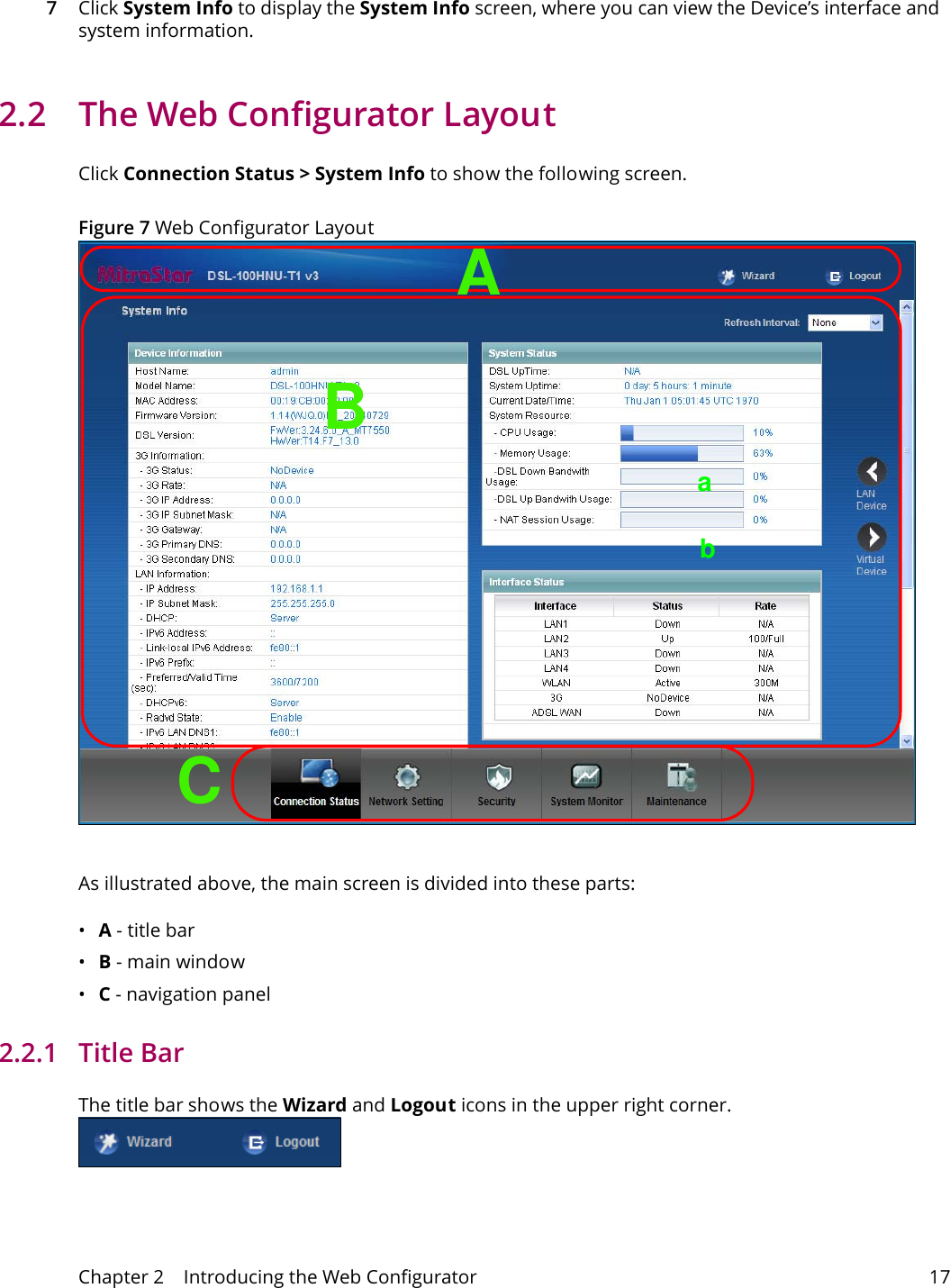 Chapter 2    Introducing the Web Configurator 177Click System Info to display the System Info screen, where you can view the Device&rsquo;s interface and system information. 2.2  The Web Configurator LayoutClick Connection Status > System Info to show the following screen.Figure 7 Web Configurator LayoutBCAabAs illustrated above, the main screen is divided into these parts:&bull;A - title bar&bull;B - main window &bull;C - navigation panel2.2.1   Title BarThe title bar shows the Wizard and Logout icons in the upper right corner.