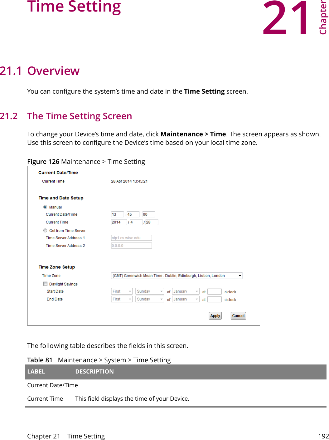 21Chapter Chapter 21    Time Setting 192CHAPTER 21 Chapter 21 Time Setting21.1 Overview You can configure the system&rsquo;s time and date in the Time Setting screen.21.2   The Time Setting Screen To change your Device&rsquo;s time and date, click Maintenance > Time. The screen appears as shown. Use this screen to configure the Device&rsquo;s time based on your local time zone. Figure 126 Maintenance > Time Setting The following table describes the fields in this screen. Table 81   Maintenance > System > Time Setting LABEL DESCRIPTIONCurrent Date/Time Current Time  This field displays the time of your Device.