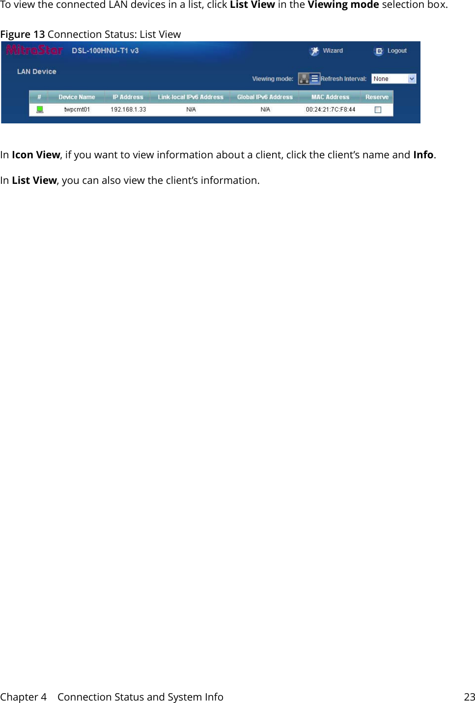 Chapter 4    Connection Status and System Info 23To view the connected LAN devices in a list, click List View in the Viewing mode selection box.Figure 13 Connection Status: List ViewIn Icon View, if you want to view information about a client, click the client&rsquo;s name and Info. In List View, you can also view the client&rsquo;s information.