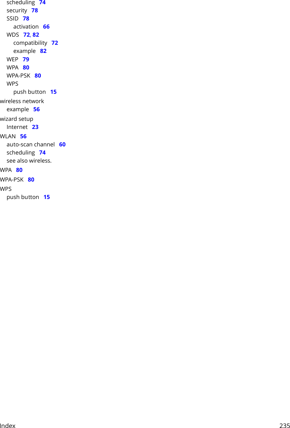 Index     235scheduling   74security   78SSID   78activation   66WDS   72, 82compatibility   72example   82WEP   79WPA   80WPA-PSK   80WPSpush button   15wireless networkexample   56wizard setupInternet   23WLAN   56auto-scan channel   60scheduling   74see also wireless.WPA   80WPA-PSK   80WPSpush button   15