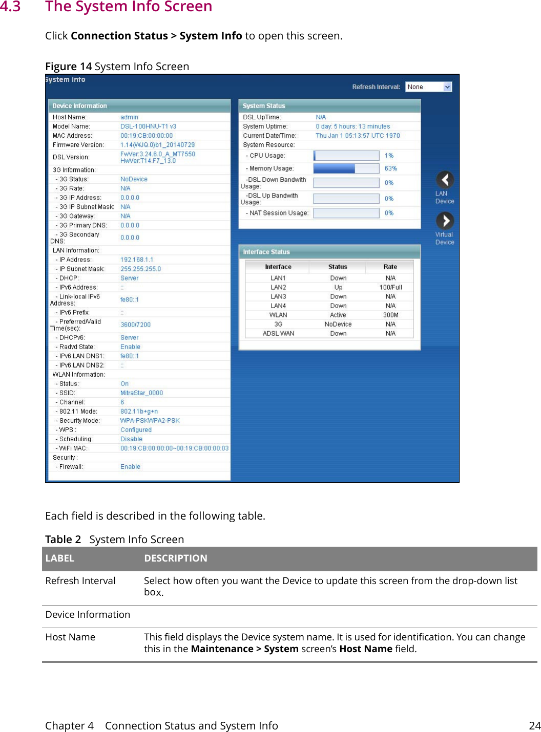 Chapter 4    Connection Status and System Info 244.3   The System Info ScreenClick Connection Status > System Info to open this screen. Figure 14 System Info Screen Each field is described in the following table.Table 2   System Info Screen LABEL DESCRIPTIONRefresh Interval Select how often you want the Device to update this screen from the drop-down list box.Device InformationHost Name This field displays the Device system name. It is used for identification. You can change this in the Maintenance > System screen&rsquo;s Host Name field.