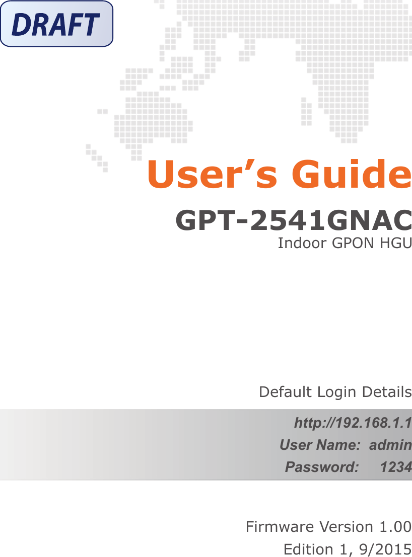 Firmware Version 1.00Edition 1, 9/2015Default Login Detailshttp://192.168.1.1User Name:  adminPassword:     1234GPT-2541GNACIndoor GPON HGUUser&rsquo;s Guide