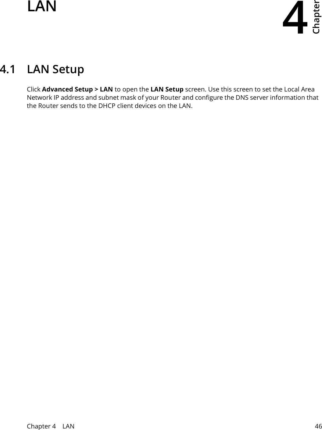 4Chapter Chapter 4    LAN 46CHAPTER 4 Chapter 4 LAN4.1 LAN SetupClick Advanced Setup > LAN to open the LAN Setup screen. Use this screen to set the Local Area Network IP address and subnet mask of your Router and configure the DNS server information that the Router sends to the DHCP client devices on the LAN.
