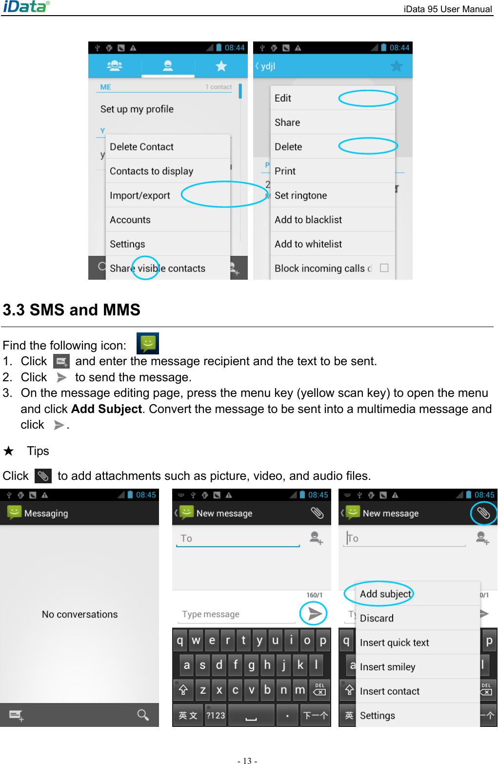 iData 95 User Manual - 13 -    3.3 SMS and MMS Find the following icon: 1. Click    and enter the message recipient and the text to be sent.   2. Click    to send the message. 3.  On the message editing page, press the menu key (yellow scan key) to open the menu and click Add Subject. Convert the message to be sent into a multimedia message and click  .    Tips ★ Click    to add attachments such as picture, video, and audio files.            