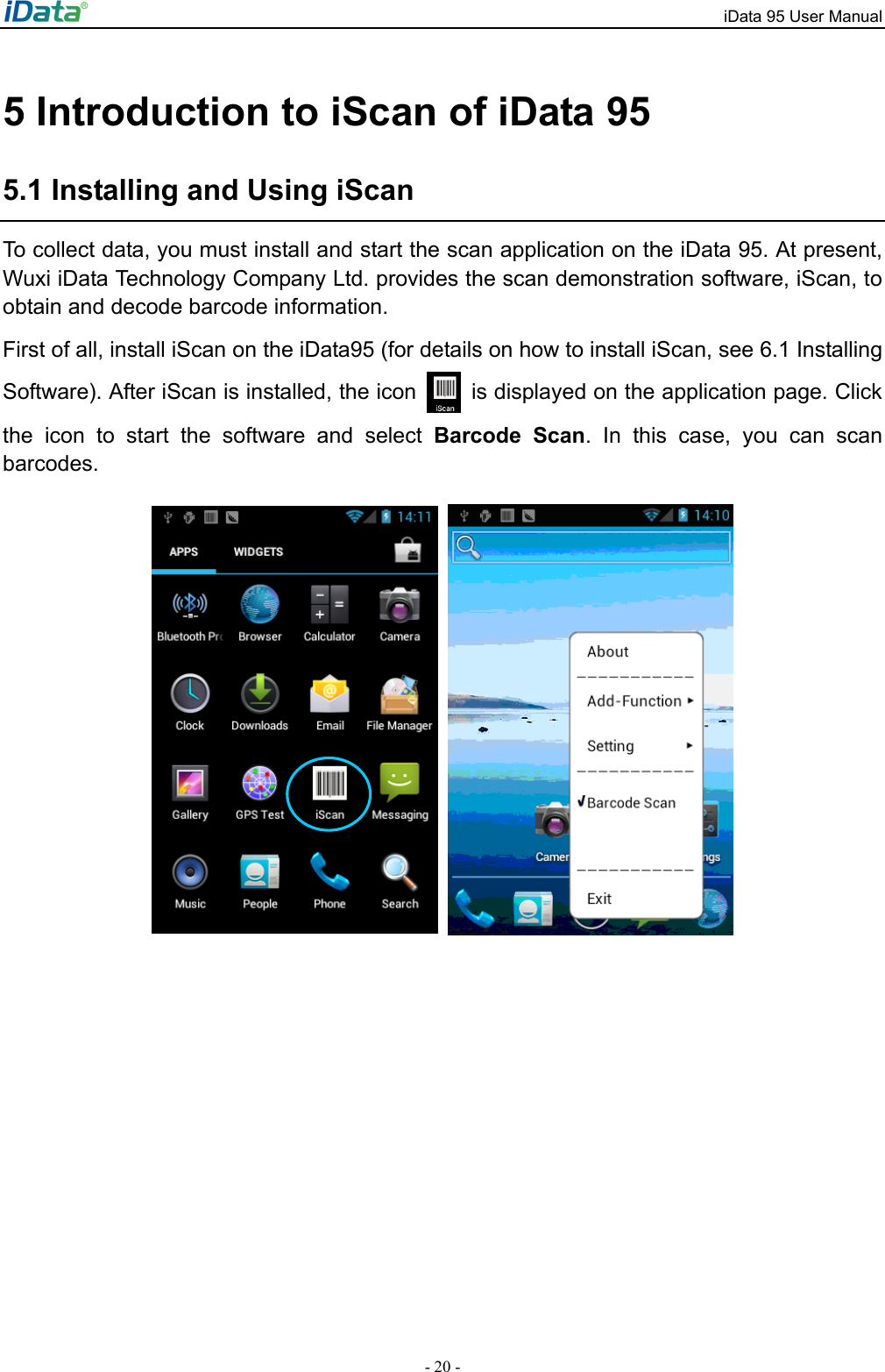 iData 95 User Manual - 20 - 5 Introduction to iScan of iData 95 5.1 Installing and Using iScan To collect data, you must install and start the scan application on the iData 95. At present, Wuxi iData Technology Company Ltd. provides the scan demonstration software, iScan, to obtain and decode barcode information.   First of all, install iScan on the iData95 (for details on how to install iScan, see 6.1 Installing Software). After iScan is installed, the icon    is displayed on the application page. Click the icon to start the software and select Barcode Scan. In this case, you can scan barcodes.    