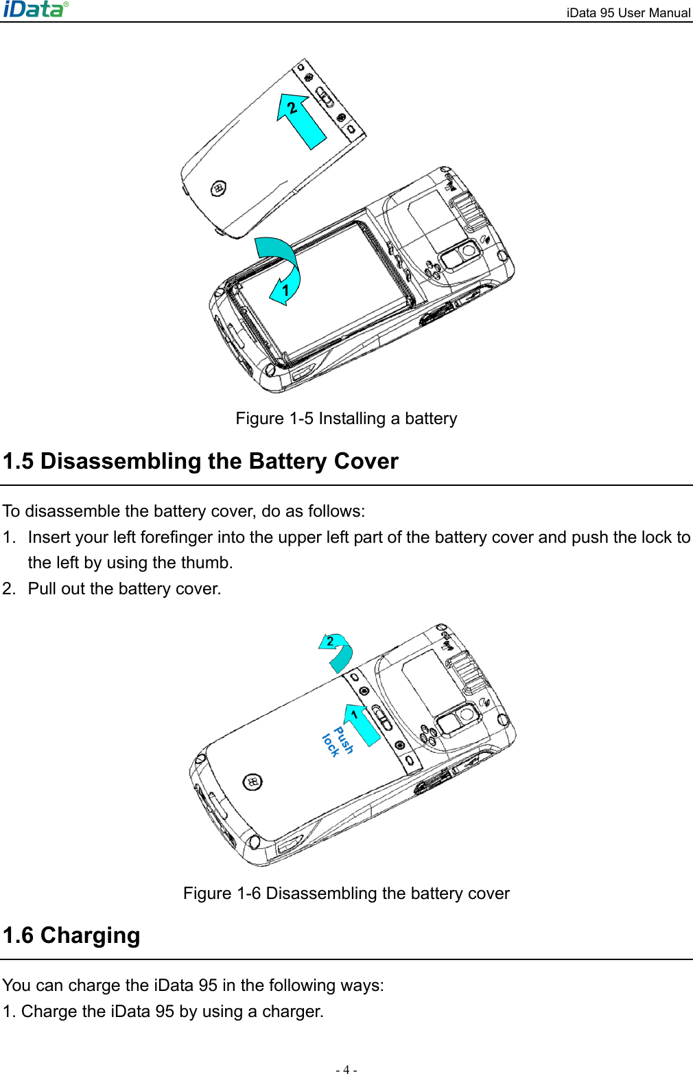 iData 95 User Manual - 4 -  Figure 1-5 Installing a battery 1.5 Disassembling the Battery Cover To disassemble the battery cover, do as follows: 1.  Insert your left forefinger into the upper left part of the battery cover and push the lock to the left by using the thumb.   2.  Pull out the battery cover.  Figure 1-6 Disassembling the battery cover 1.6 Charging You can charge the iData 95 in the following ways: 1. Charge the iData 95 by using a charger.   