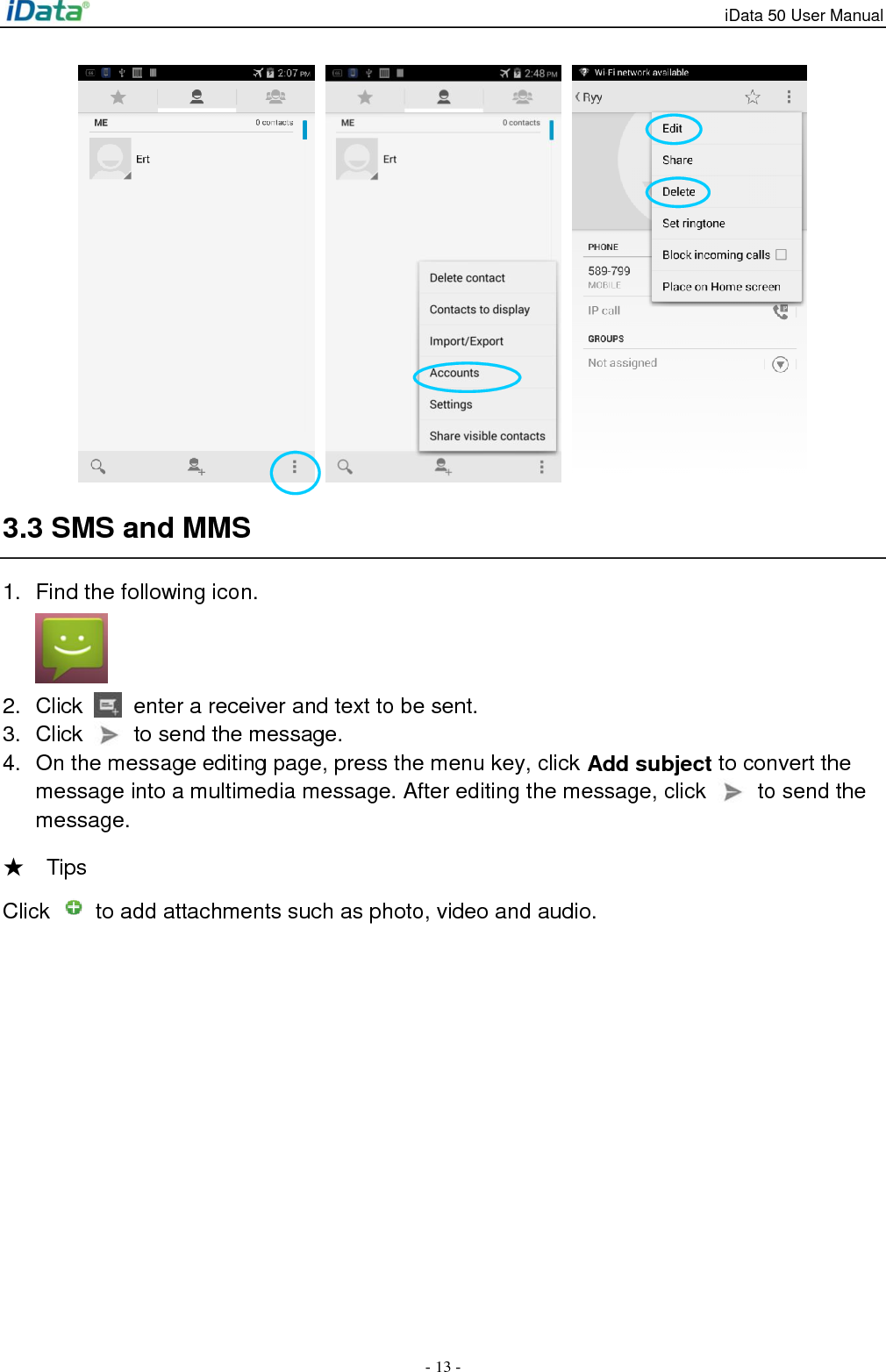 iData 50 User Manual - 13 -      3.3 SMS and MMS 1.  Find the following icon.  2.  Click    enter a receiver and text to be sent. 3.  Click    to send the message. 4.  On the message editing page, press the menu key, click Add subject to convert the message into a multimedia message. After editing the message, click    to send the message. ★  Tips   Click    to add attachments such as photo, video and audio. 