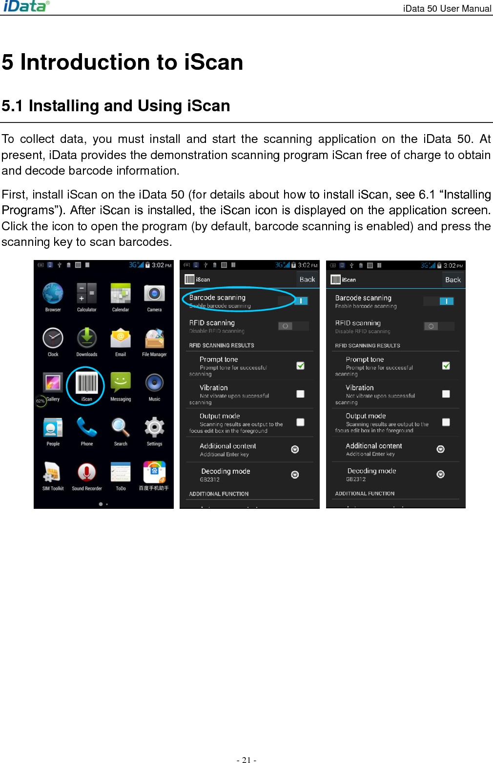 iData 50 User Manual - 21 - 5 Introduction to iScan 5.1 Installing and Using iScan To  collect  data,  you  must  install  and  start  the  scanning  application  on  the  iData  50.  At present, iData provides the demonstration scanning program iScan free of charge to obtain and decode barcode information. First, install iScan on the iData 50 (for details about how to install iScan, see 6.1 &ldquo;Installing Programs&rdquo;). After iScan is installed, the iScan icon is displayed on the application screen. Click the icon to open the program (by default, barcode scanning is enabled) and press the scanning key to scan barcodes.         
