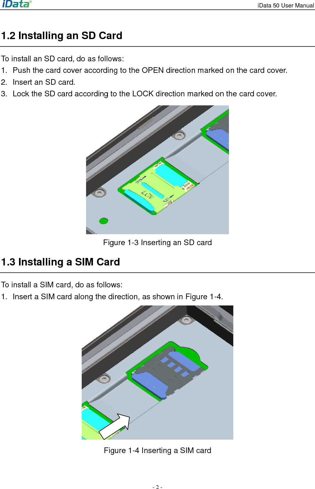 iData 50 User Manual - 2 - 1.2 Installing an SD Card To install an SD card, do as follows: 1.  Push the card cover according to the OPEN direction marked on the card cover. 2.  Insert an SD card. 3.  Lock the SD card according to the LOCK direction marked on the card cover.  Figure 1-3 Inserting an SD card 1.3 Installing a SIM Card To install a SIM card, do as follows: 1.  Insert a SIM card along the direction, as shown in Figure 1-4.  Figure 1-4 Inserting a SIM card  