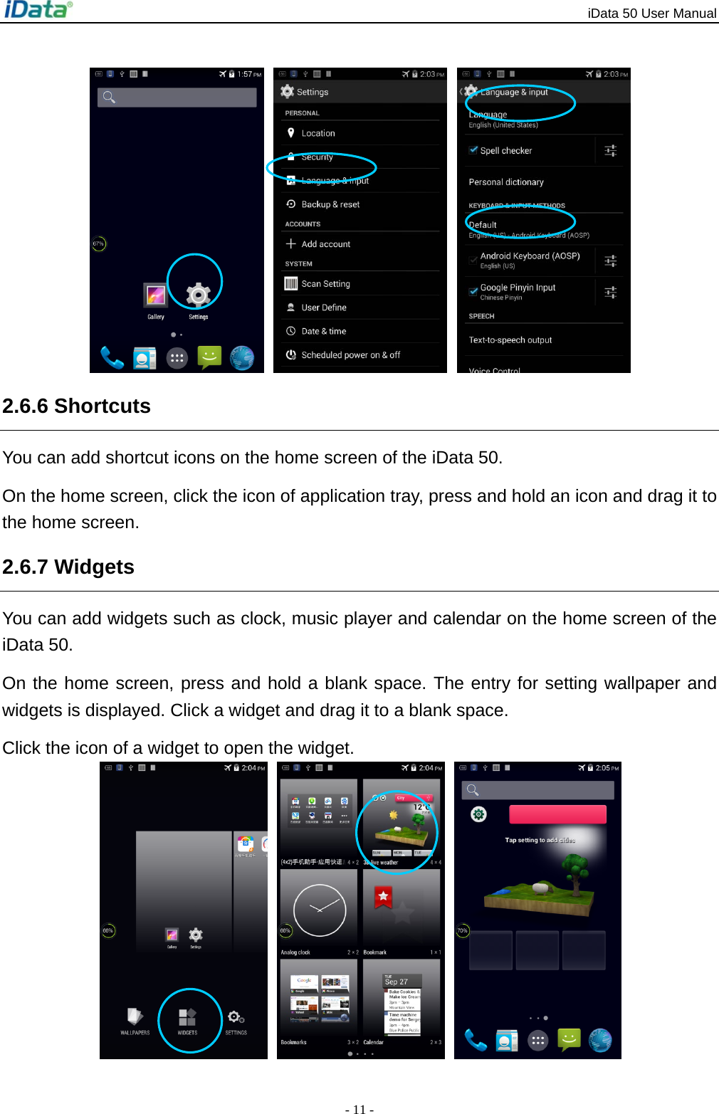 iData 50 User Manual - 11 -    2.6.6 Shortcuts You can add shortcut icons on the home screen of the iData 50. On the home screen, click the icon of application tray, press and hold an icon and drag it to the home screen.   2.6.7 Widgets   You can add widgets such as clock, music player and calendar on the home screen of the iData 50.   On the home screen, press and hold a blank space. The entry for setting wallpaper and widgets is displayed. Click a widget and drag it to a blank space.   Click the icon of a widget to open the widget.    
