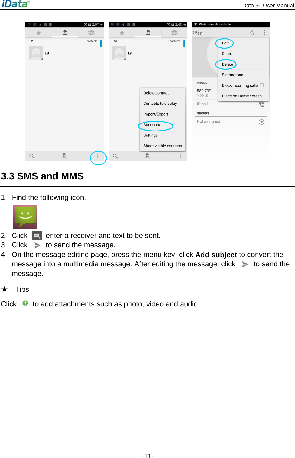 iData 50 User Manual - 13 -    3.3 SMS and MMS 1.  Find the following icon.  2.  Click    enter a receiver and text to be sent. 3.  Click    to send the message. 4.  On the message editing page, press the menu key, click Add subject to convert the message into a multimedia message. After editing the message, click    to send the message. ★  Tips  Click    to add attachments such as photo, video and audio. 