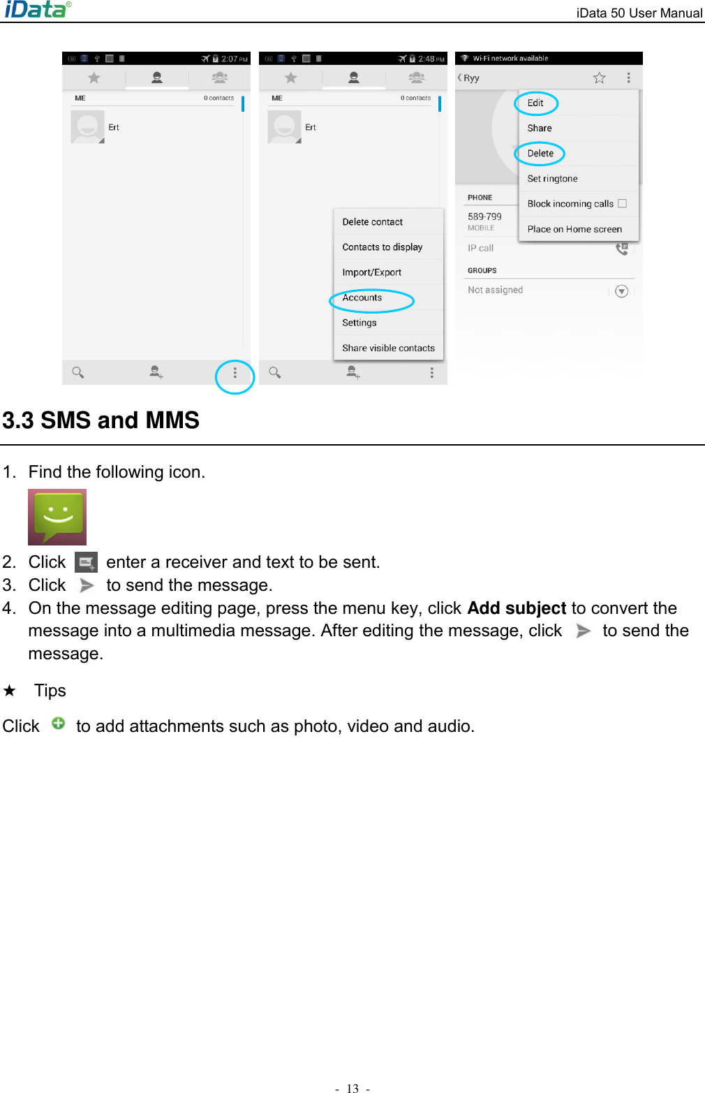 iData 50 User Manual -  13  -      3.3 SMS and MMS 1.  Find the following icon.  2.  Click    enter a receiver and text to be sent. 3.  Click    to send the message. 4.  On the message editing page, press the menu key, click Add subject to convert the message into a multimedia message. After editing the message, click    to send the message. ★  Tips   Click    to add attachments such as photo, video and audio. 