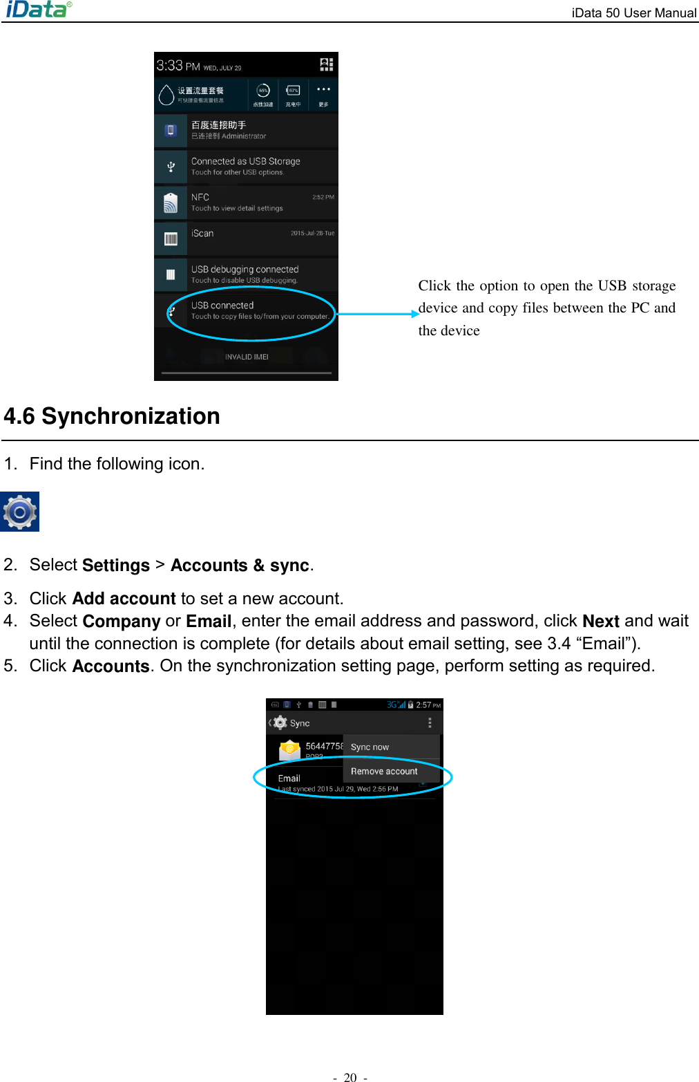 iData 50 User Manual -  20  -    4.6 Synchronization 1.  Find the following icon.   2.  Select Settings > Accounts &amp; sync. 3.  Click Add account to set a new account. 4.  Select Company or Email, enter the email address and password, click Next and wait until the connection is complete (for details about email setting, see 3.4 &ldquo;Email&rdquo;). 5.  Click Accounts. On the synchronization setting page, perform setting as required.  Click the option to open the USB storage device and copy files between the PC and the device 