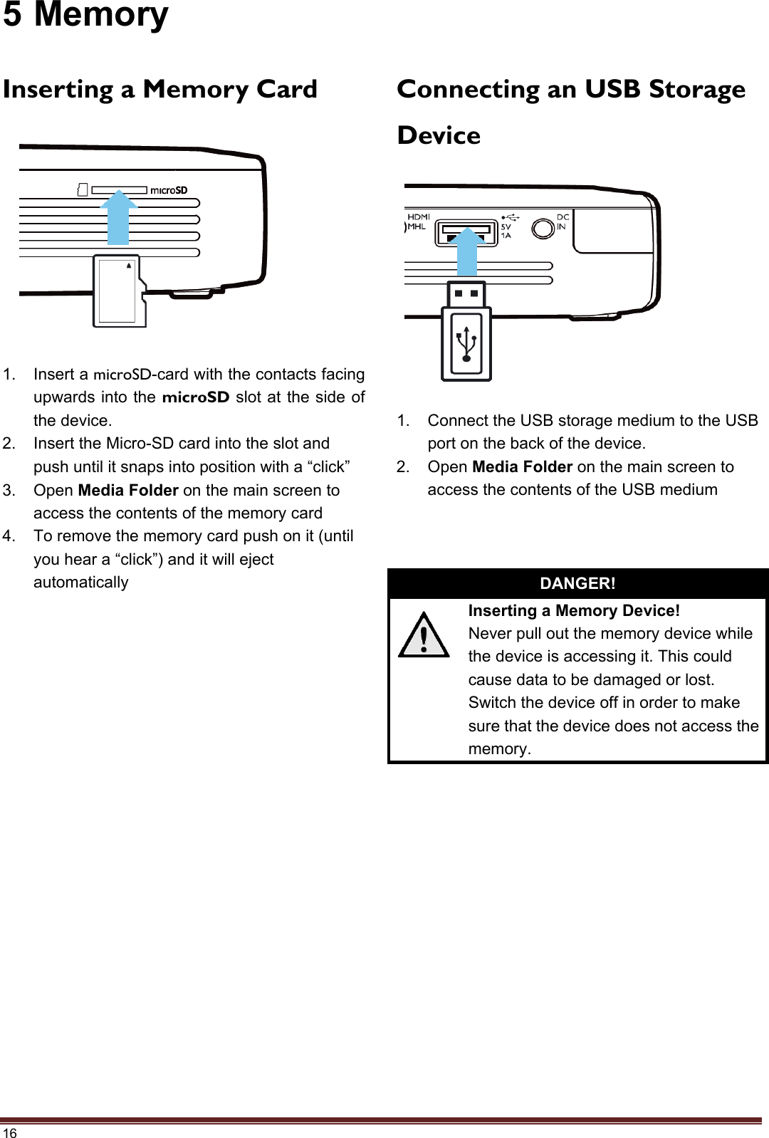 16 5 Memory Inserting a Memory Card 1. Insert a microSD-card with the contacts facingupwards into the microSD slot at the side ofthe device.2. Insert the Micro-SD card into the slot andpush until it snaps into position with a “click”3. Open Media Folder on the main screen toaccess the contents of the memory card4. To remove the memory card push on it (untilyou hear a “click”) and it will ejectautomaticallyConnecting an USB Storage Device 1. Connect the USB storage medium to the USBport on the back of the device.2. Open Media Folder on the main screen toaccess the contents of the USB mediumDANGER! Inserting a Memory Device! Never pull out the memory device while the device is accessing it. This could cause data to be damaged or lost. Switch the device off in order to make sure that the device does not access the memory. 