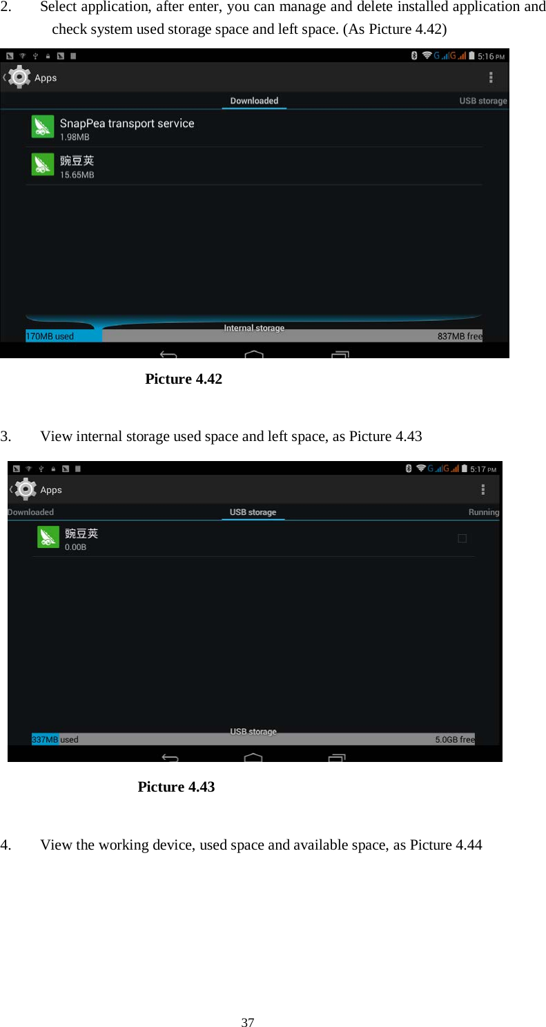      37 2. Select application, after enter, you can manage and delete installed application and check system used storage space and left space. (As Picture 4.42)                          Picture 4.42  3. View internal storage used space and left space, as Picture 4.43                          Picture 4.43  4. View the working device, used space and available space, as Picture 4.44  
