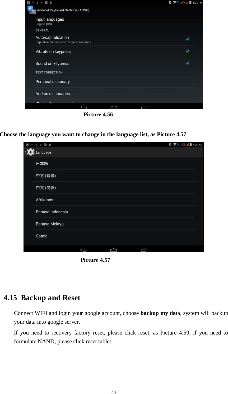      43                               Picture 4.56  Choose the language you want to change in the language list, as Picture 4.57                              Picture 4.57                                   4.15  Backup and Reset Connect WIFI and login your google account, choose backup my data, system will backup your data into google server.   If you need to recovery factory reset, please click reset, as Picture 4.59, if you need to formulate NAND, please click reset tablet. 