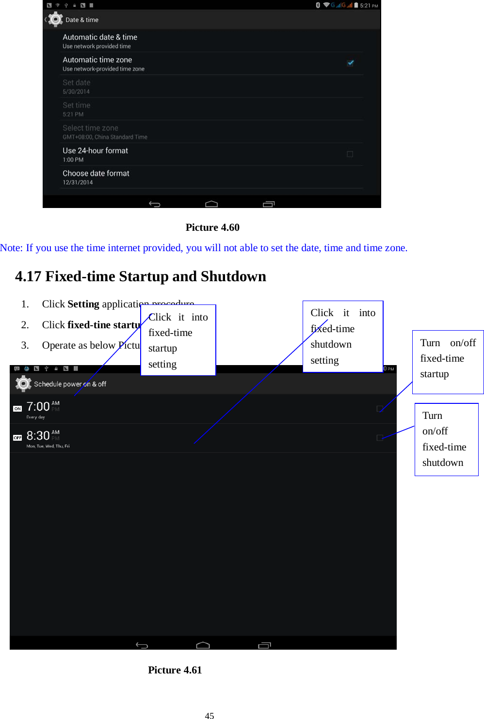      45                                       Picture 4.60   Note: If you use the time internet provided, you will not able to set the date, time and time zone. 4.17 Fixed-time Startup and Shutdown   1. Click Setting application procedure 2. Click fixed-tine startup and shutdown.  3. Operate as below Picture 4.61                                  Picture 4.61 Click it into fixed-time  startup setting Click it into fixed-time  shutdown setting  Turn on/off fixed-time startup Turn on/off fixed-time shutdown 