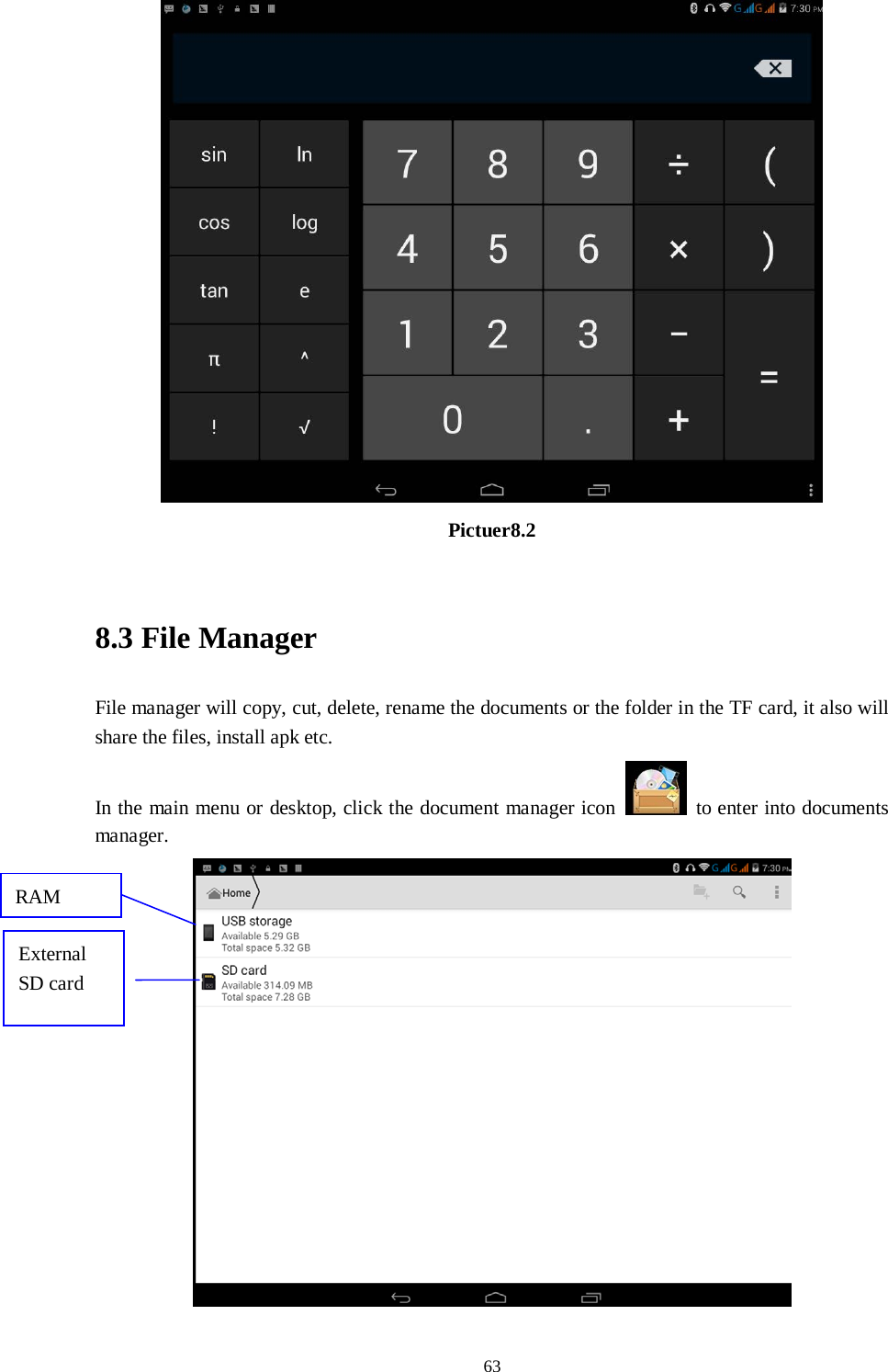      63  Pictuer8.2  8.3 File Manager File manager will copy, cut, delete, rename the documents or the folder in the TF card, it also will share the files, install apk etc. In the main menu or desktop, click the document manager icon   to enter into documents manager.  RAM  External SD card 